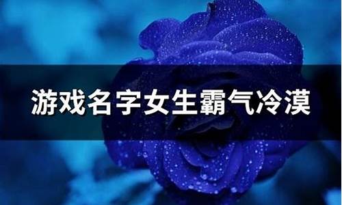 游戏名字女生霸气冷漠王者_游戏名字女生霸气冷漠王者英雄